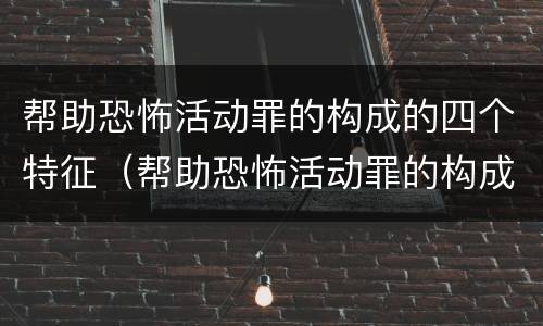 帮助恐怖活动罪的构成的四个特征（帮助恐怖活动罪的构成要件）