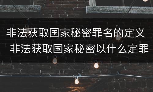 非法获取国家秘密罪名的定义 非法获取国家秘密以什么定罪