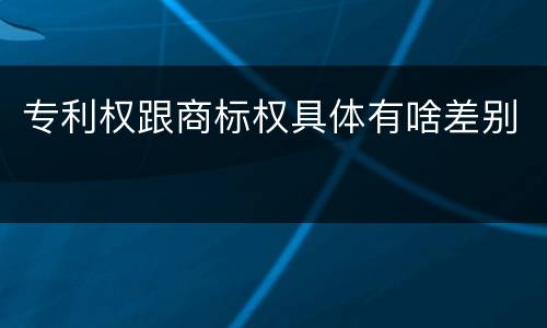 专利权跟商标权具体有啥差别