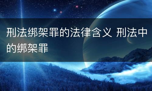 刑法绑架罪的法律含义 刑法中的绑架罪