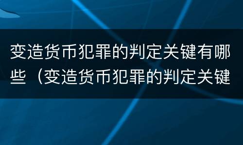 变造货币犯罪的判定关键有哪些（变造货币犯罪的判定关键有哪些方法）