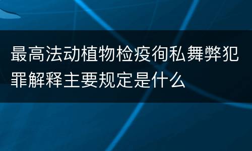 最高法动植物检疫徇私舞弊犯罪解释主要规定是什么