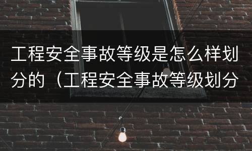 工程安全事故等级是怎么样划分的（工程安全事故等级划分标准是什么）