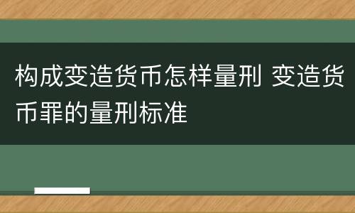 构成变造货币怎样量刑 变造货币罪的量刑标准