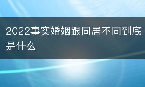 2022事实婚姻跟同居不同到底是什么