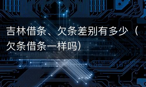 吉林借条、欠条差别有多少（欠条借条一样吗）