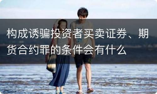 构成诱骗投资者买卖证券、期货合约罪的条件会有什么