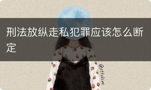 刑法放纵走私犯罪应该怎么断定