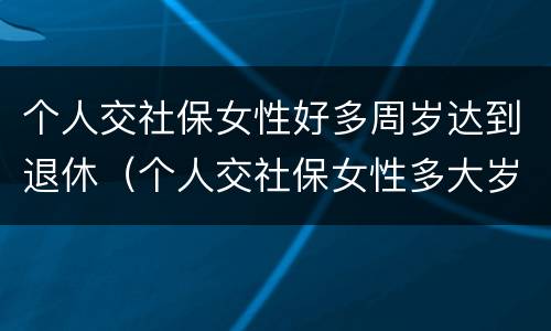 个人交社保女性好多周岁达到退休（个人交社保女性多大岁数退休）