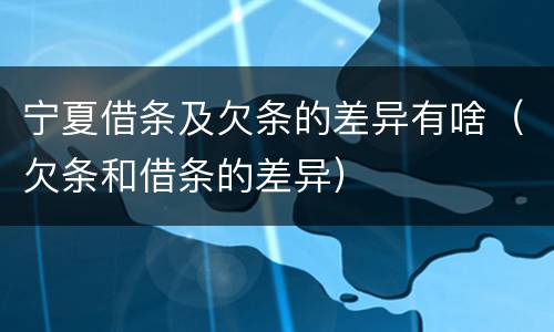 宁夏借条及欠条的差异有啥（欠条和借条的差异）