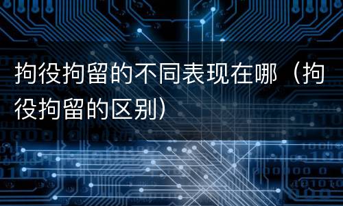 拘役拘留的不同表现在哪（拘役拘留的区别）
