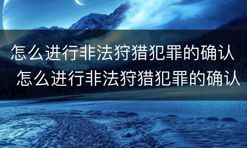 怎么进行非法狩猎犯罪的确认 怎么进行非法狩猎犯罪的确认和处罚
