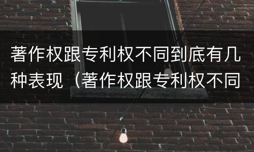 著作权跟专利权不同到底有几种表现（著作权跟专利权不同到底有几种表现手法）