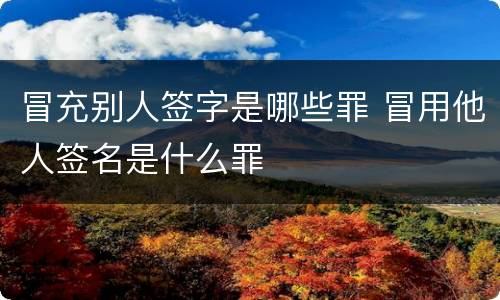 冒充别人签字是哪些罪 冒用他人签名是什么罪
