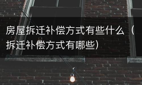 房屋拆迁补偿方式有些什么（拆迁补偿方式有哪些）