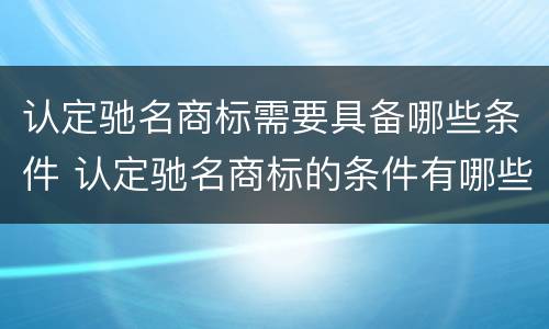 认定驰名商标需要具备哪些条件 认定驰名商标的条件有哪些