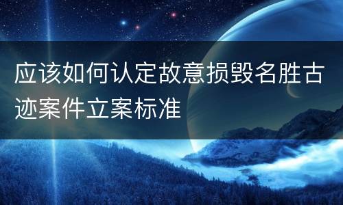 应该如何认定故意损毁名胜古迹案件立案标准