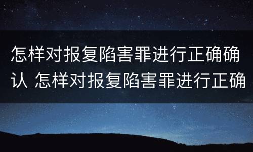 怎样对报复陷害罪进行正确确认 怎样对报复陷害罪进行正确确认认定