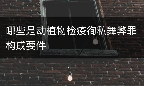 哪些是动植物检疫徇私舞弊罪构成要件