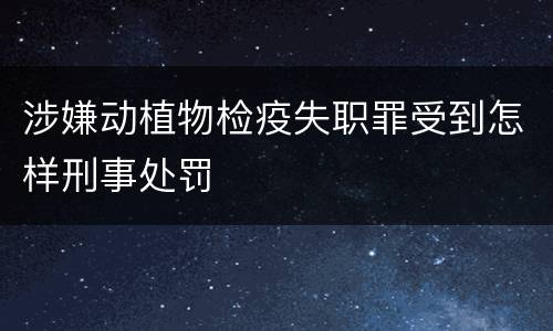 涉嫌动植物检疫失职罪受到怎样刑事处罚