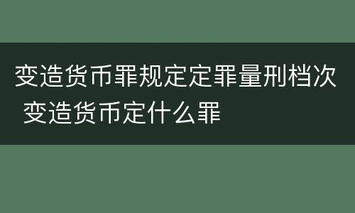 变造货币罪规定定罪量刑档次 变造货币定什么罪