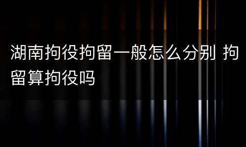 湖南拘役拘留一般怎么分别 拘留算拘役吗