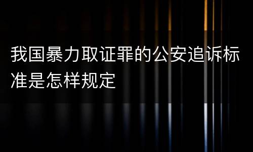 我国暴力取证罪的公安追诉标准是怎样规定