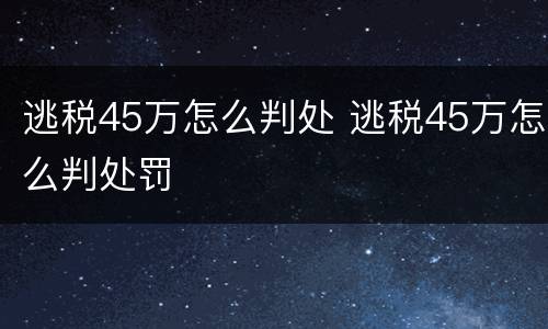 逃税45万怎么判处 逃税45万怎么判处罚
