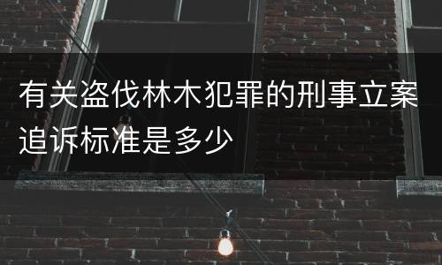 有关盗伐林木犯罪的刑事立案追诉标准是多少