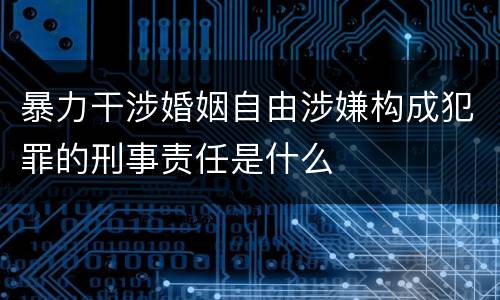 暴力干涉婚姻自由涉嫌构成犯罪的刑事责任是什么