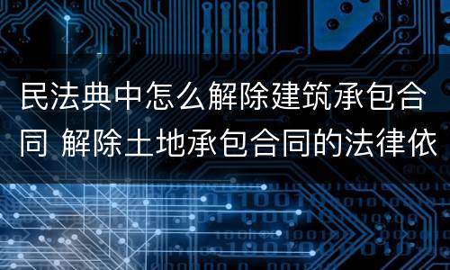 民法典中怎么解除建筑承包合同 解除土地承包合同的法律依据