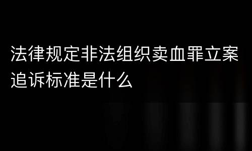 法律规定非法组织卖血罪立案追诉标准是什么