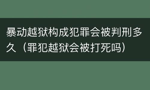 暴动越狱构成犯罪会被判刑多久（罪犯越狱会被打死吗）