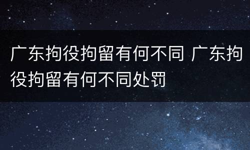 广东拘役拘留有何不同 广东拘役拘留有何不同处罚
