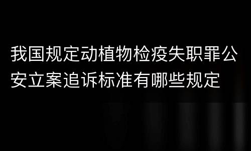 我国规定动植物检疫失职罪公安立案追诉标准有哪些规定