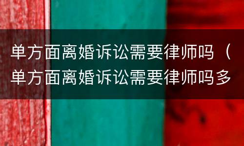 单方面离婚诉讼需要律师吗（单方面离婚诉讼需要律师吗多少钱）