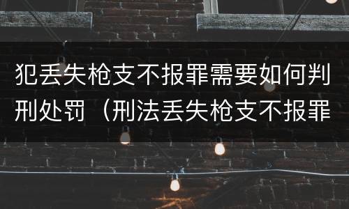 犯丢失枪支不报罪需要如何判刑处罚（刑法丢失枪支不报罪）