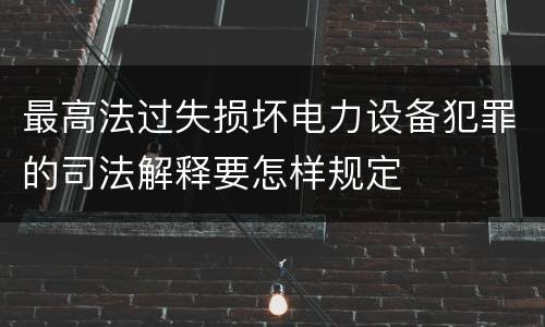 最高法过失损坏电力设备犯罪的司法解释要怎样规定