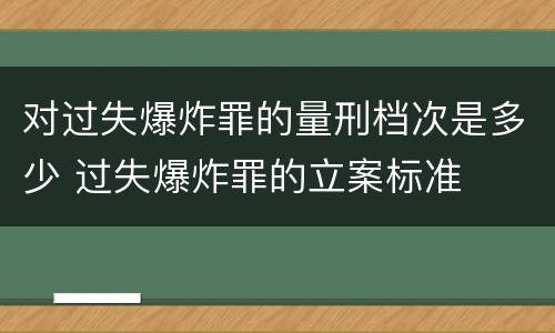 对过失爆炸罪的量刑档次是多少 过失爆炸罪的立案标准