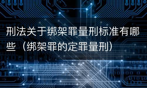 刑法关于绑架罪量刑标准有哪些（绑架罪的定罪量刑）