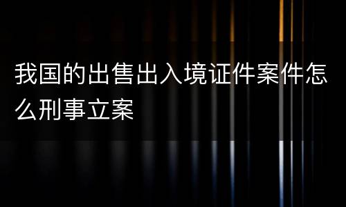 我国的出售出入境证件案件怎么刑事立案