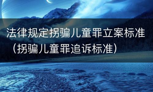 法律规定拐骗儿童罪立案标准（拐骗儿童罪追诉标准）