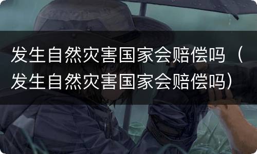 发生自然灾害国家会赔偿吗（发生自然灾害国家会赔偿吗）