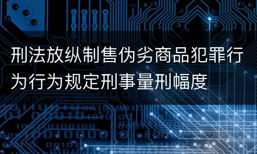 刑法放纵制售伪劣商品犯罪行为行为规定刑事量刑幅度