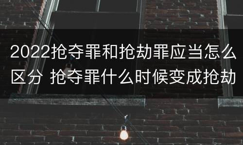 2022抢夺罪和抢劫罪应当怎么区分 抢夺罪什么时候变成抢劫罪