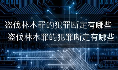 盗伐林木罪的犯罪断定有哪些 盗伐林木罪的犯罪断定有哪些
