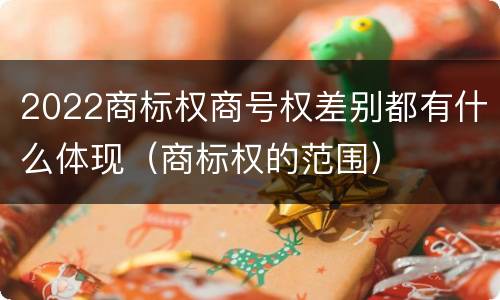 2022商标权商号权差别都有什么体现（商标权的范围）