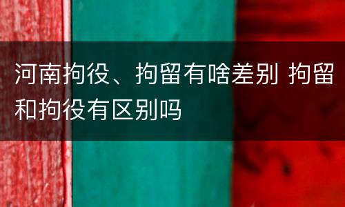 河南拘役、拘留有啥差别 拘留和拘役有区别吗
