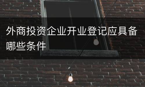 外商投资企业开业登记应具备哪些条件