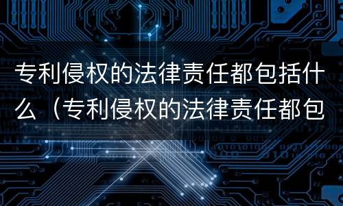 专利侵权的法律责任都包括什么（专利侵权的法律责任都包括什么案件）